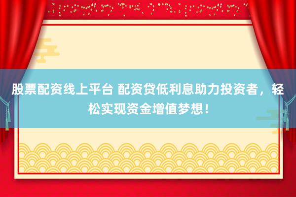 股票配资线上平台 配资贷低利息助力投资者，轻松实现资金增值梦想！