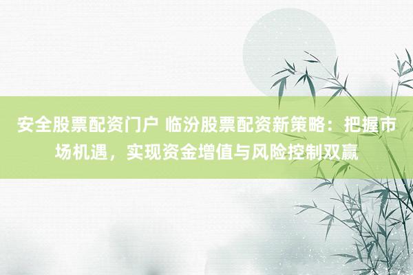 安全股票配资门户 临汾股票配资新策略：把握市场机遇，实现资金增值与风险控制双赢