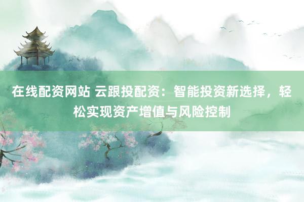 在线配资网站 云跟投配资：智能投资新选择，轻松实现资产增值与风险控制