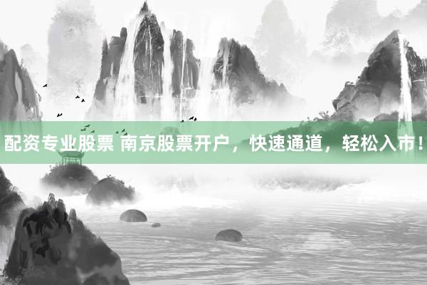 配资专业股票 南京股票开户，快速通道，轻松入市！