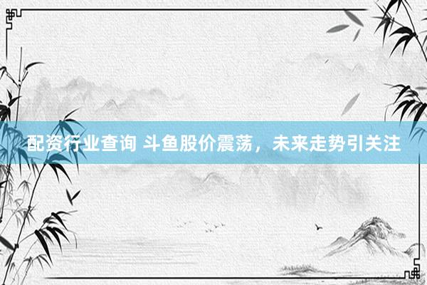 配资行业查询 斗鱼股价震荡，未来走势引关注