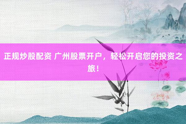 正规炒股配资 广州股票开户，轻松开启您的投资之旅！