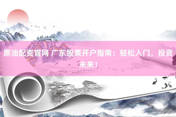 原油配资官网 广东股票开户指南：轻松入门，投资未来！