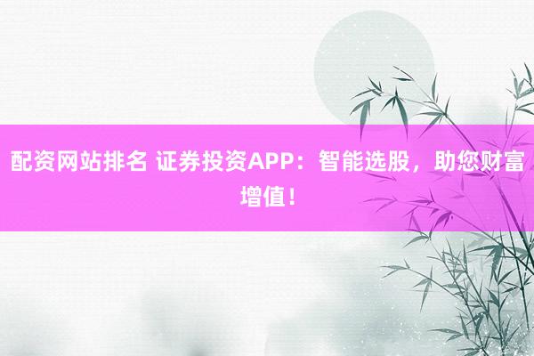配资网站排名 证券投资APP：智能选股，助您财富增值！