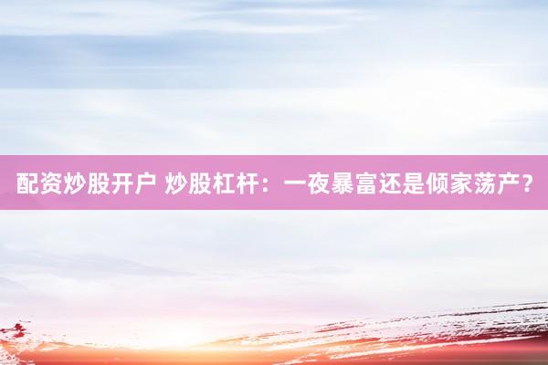 配资炒股开户 炒股杠杆：一夜暴富还是倾家荡产？