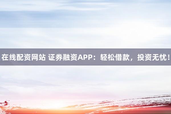 在线配资网站 证券融资APP：轻松借款，投资无忧！
