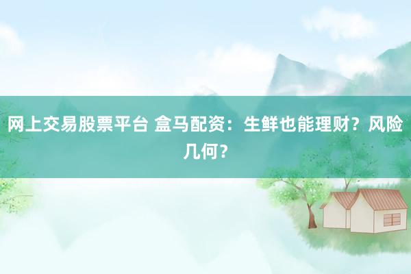 网上交易股票平台 盒马配资：生鲜也能理财？风险几何？