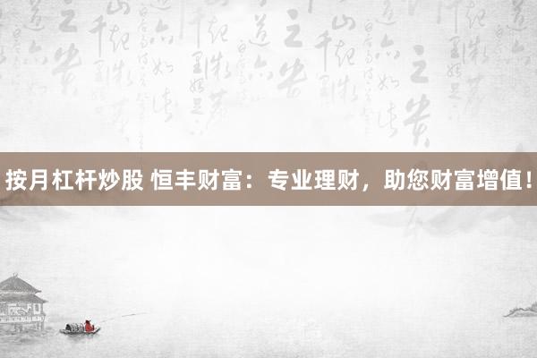 按月杠杆炒股 恒丰财富：专业理财，助您财富增值！