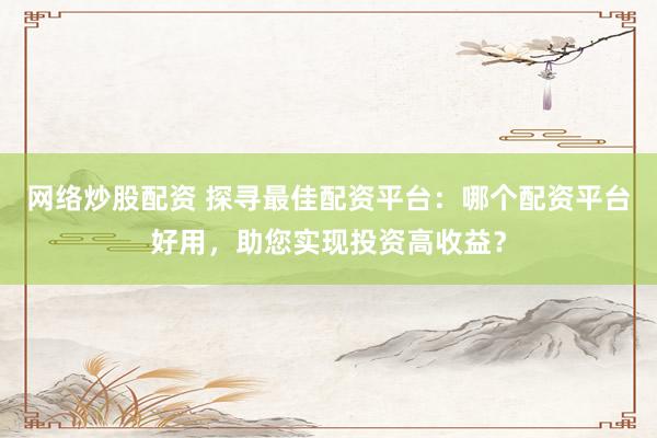 网络炒股配资 探寻最佳配资平台：哪个配资平台好用，助您实现投资高收益？