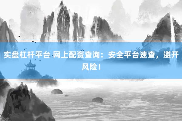 实盘杠杆平台 网上配资查询：安全平台速查，避开风险！