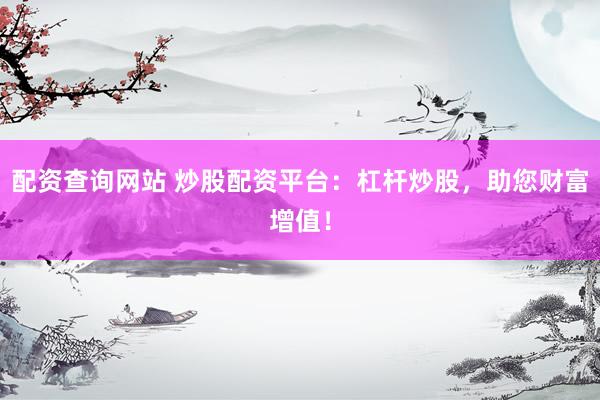 配资查询网站 炒股配资平台：杠杆炒股，助您财富增值！