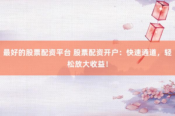 最好的股票配资平台 股票配资开户：快速通道，轻松放大收益！