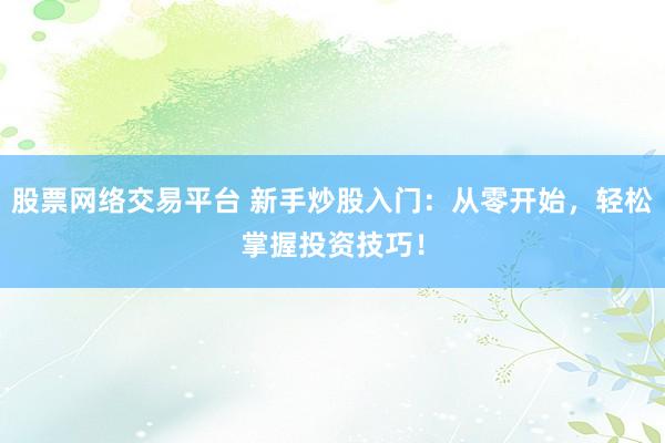 股票网络交易平台 新手炒股入门:从零开始,轻松掌握投资技巧!
