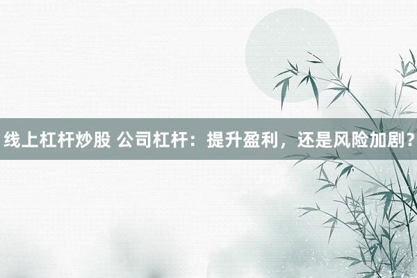 线上杠杆炒股 公司杠杆:提升盈利,还是风险加剧?