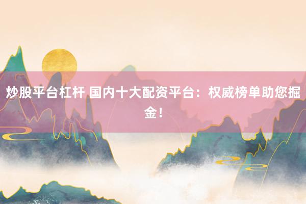 炒股平台杠杆 国内十大配资平台:权威榜单助您掘金!