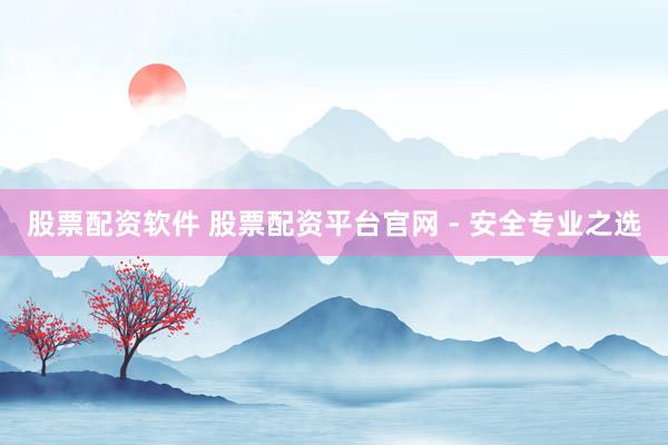 股票配资软件 股票配资平台官网 - 安全专业之选
