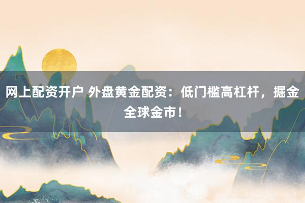 网上配资开户 外盘黄金配资:低门槛高杠杆,掘金全球金市!