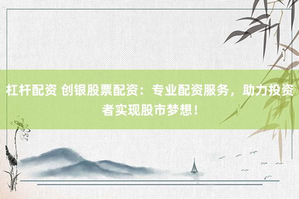 杠杆配资 创银股票配资:专业配资服务,助力投资者实现股市梦想!