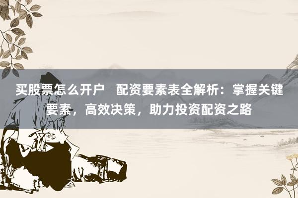 买股票怎么开户   配资要素表全解析:掌握关键要素,高效决策,助力投资配资之路