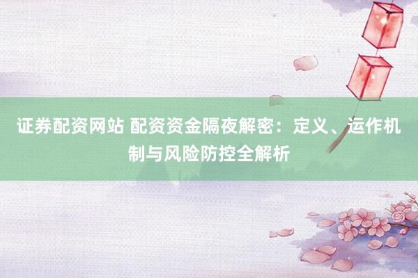证券配资网站 配资资金隔夜解密:定义、运作机制与风险防控全解析