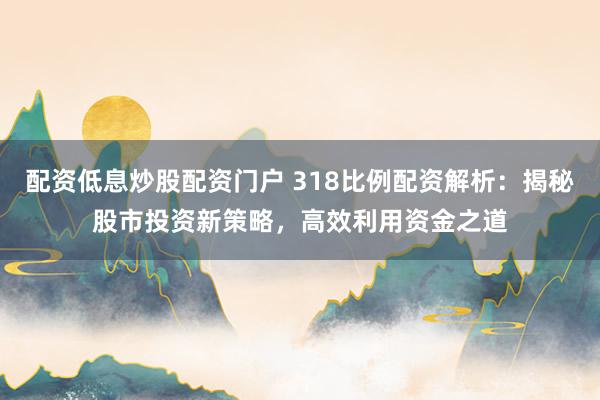 配资低息炒股配资门户 318比例配资解析:揭秘股市投资新策略,高效利用资金之道