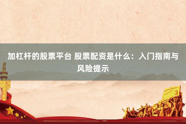 加杠杆的股票平台 股票配资是什么:入门指南与风险提示
