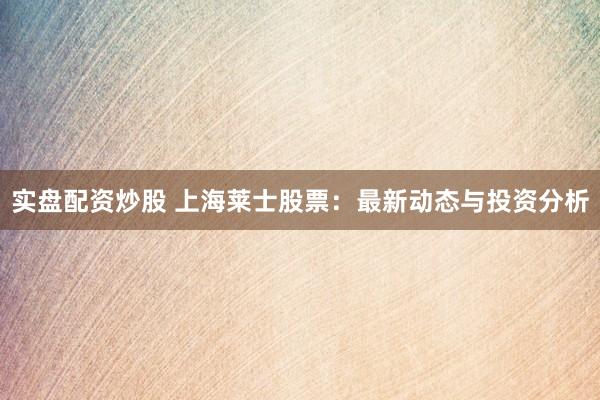 实盘配资炒股 上海莱士股票:最新动态与投资分析