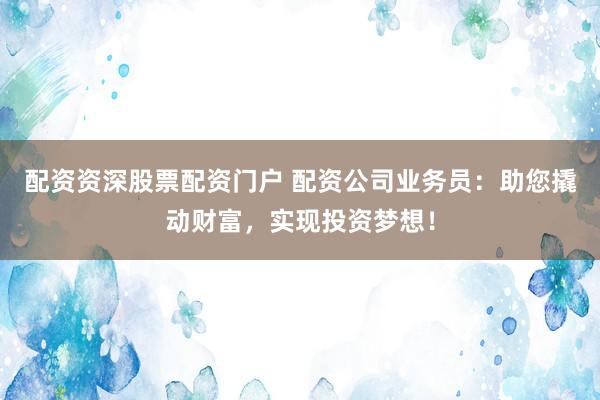 配资资深股票配资门户 配资公司业务员:助您撬动财富,实现投资梦想!