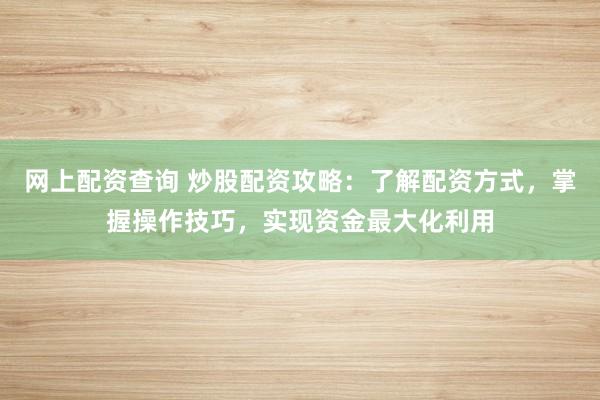 网上配资查询 炒股配资攻略:了解配资方式,掌握操作技巧,实现资金最大化利用
