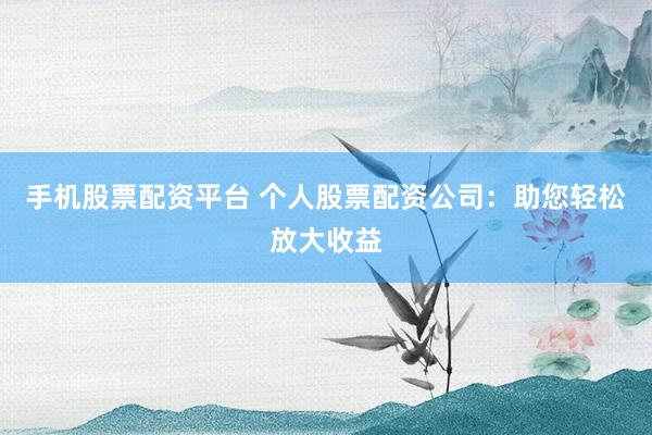 手机股票配资平台 个人股票配资公司:助您轻松放大收益