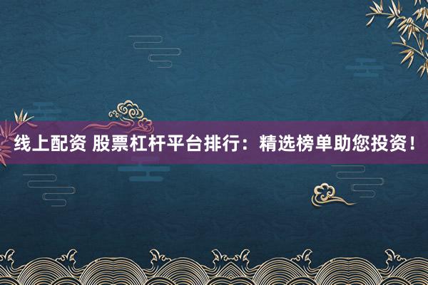 线上配资 股票杠杆平台排行:精选榜单助您投资!