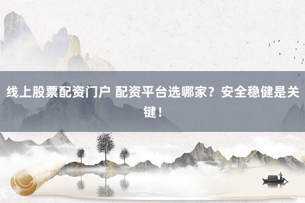 线上股票配资门户 配资平台选哪家？安全稳健是关键！