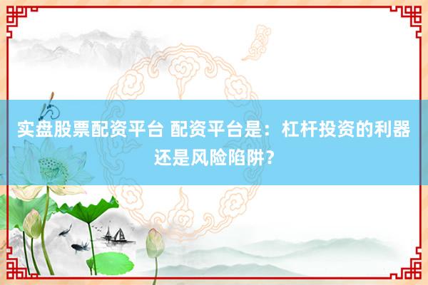 实盘股票配资平台 配资平台是：杠杆投资的利器还是风险陷阱？