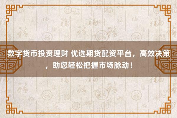 数字货币投资理财 优选期货配资平台，高效决策，助您轻松把握市场脉动！