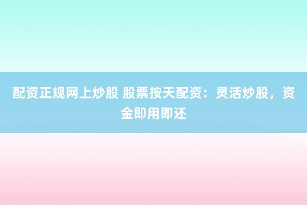 配资正规网上炒股 股票按天配资：灵活炒股，资金即用即还