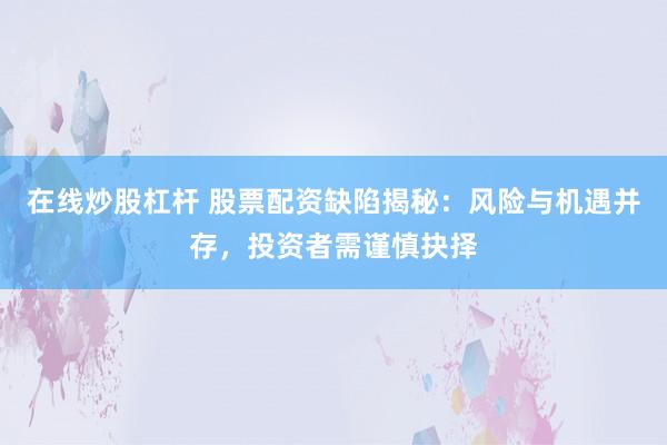 在线炒股杠杆 股票配资缺陷揭秘：风险与机遇并存，投资者需谨慎抉择