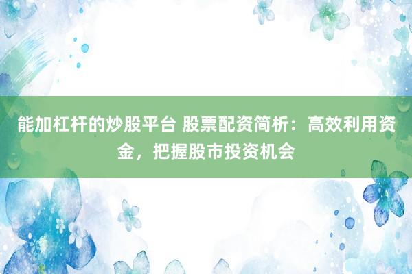 能加杠杆的炒股平台 股票配资简析:高效利用资金,把握股市投资机会