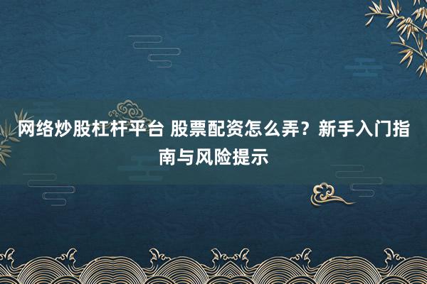 网络炒股杠杆平台 股票配资怎么弄?新手入门指南与风险提示