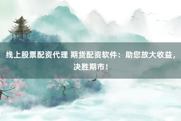 线上股票配资代理 期货配资软件:助您放大收益,决胜期市!