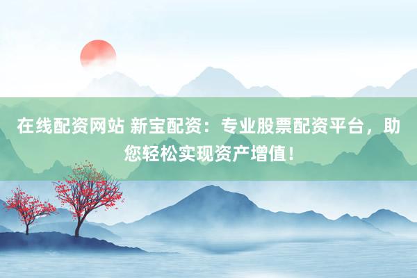 在线配资网站 新宝配资:专业股票配资平台,助您轻松实现资产增值!