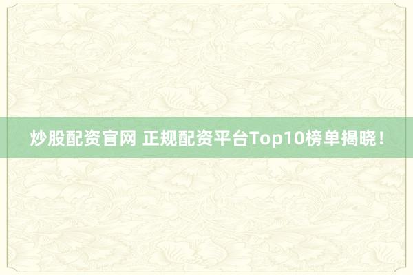 炒股配资官网 正规配资平台Top10榜单揭晓!