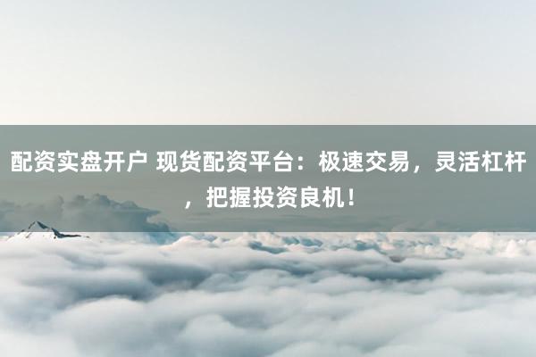 配资实盘开户 现货配资平台：极速交易，灵活杠杆，把握投资良机！