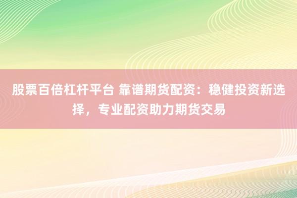 股票百倍杠杆平台 靠谱期货配资:稳健投资新选择,专业配资助力期货交易