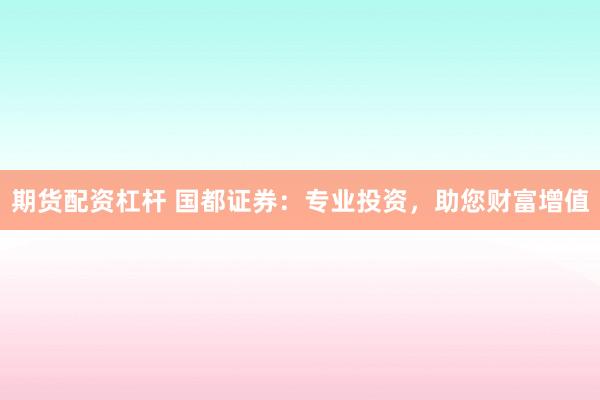 期货配资杠杆 国都证券:专业投资,助您财富增值