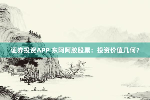 证券投资APP 东阿阿胶股票:投资价值几何?