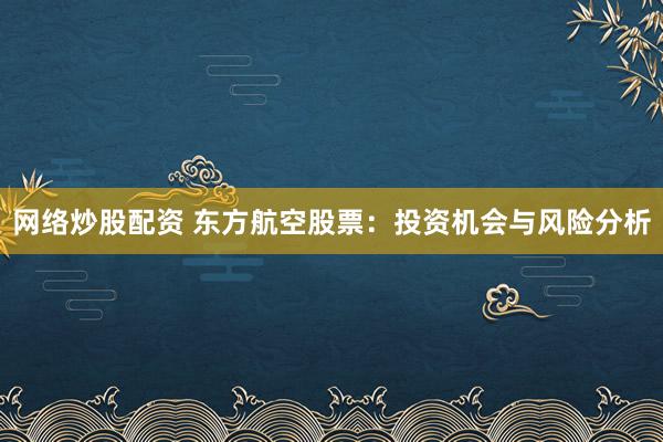网络炒股配资 东方航空股票：投资机会与风险分析