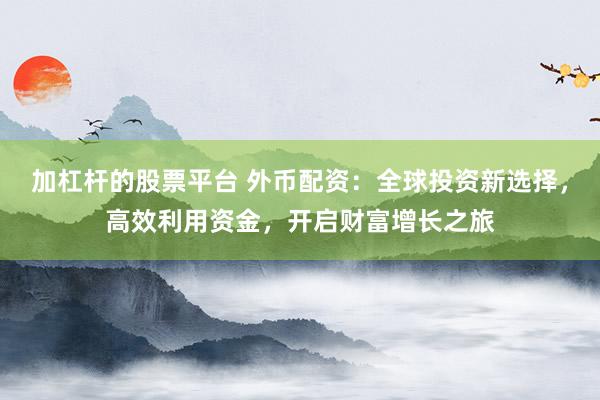 加杠杆的股票平台 外币配资：全球投资新选择，高效利用资金，开启财富增长之旅