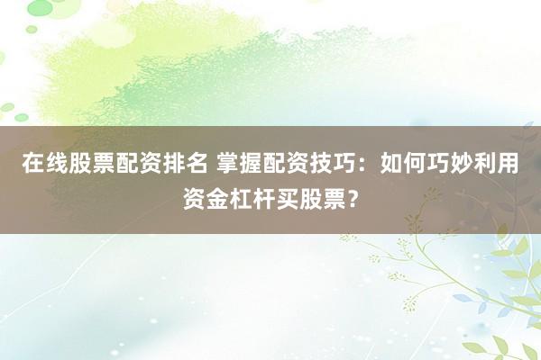 在线股票配资排名 掌握配资技巧:如何巧妙利用资金杠杆买股票?