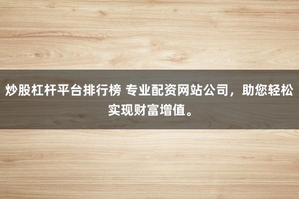 炒股杠杆平台排行榜 专业配资网站公司,助您轻松实现财富增值。