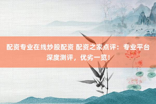 配资专业在线炒股配资 配资之家点评:专业平台深度测评,优劣一览!